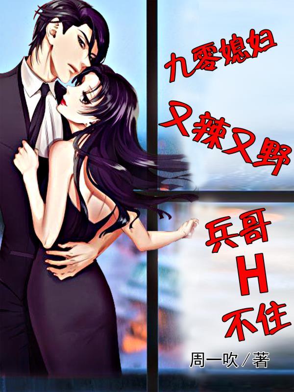九零媳妇又辣又野,兵哥H不住